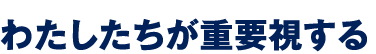 わたしたちが重要視する