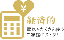 経済的：電気をたくさん使うご家庭におトク！